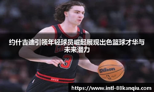 约什吉迪引领年轻球员崛起展现出色篮球才华与未来潜力