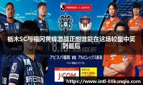 枥木SC与福冈黄蜂激战正酣谁能在这场较量中笑到最后