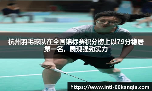 杭州羽毛球队在全国锦标赛积分榜上以79分稳居第一名，展现强劲实力